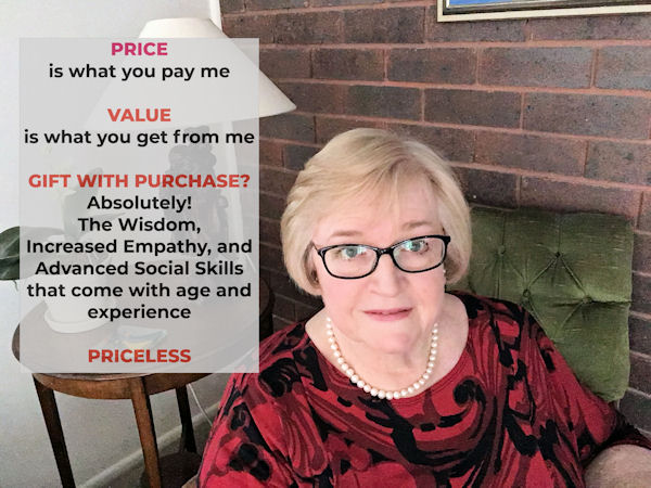 Photo of Jennifer Cram, Brisbane Marriage
Celebrant with the text PRICE is what you pay me.
VALUE is what you get from me. GIFT WITH PURCHASE?
Absolutely! The Wisdom, Increased Empathy, and
Advanced Social Skills that come with age and
experience. PRICELESS