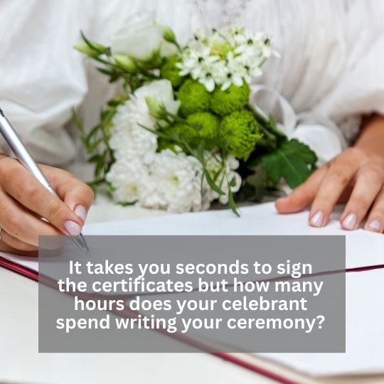 Bride signing Marriage Certificate. Green
                        and White bouquet. The words "It takes you
                        seconds to sign the certificates but how many
                        hours does your celebrant spend writing your
                        ceremony?"
